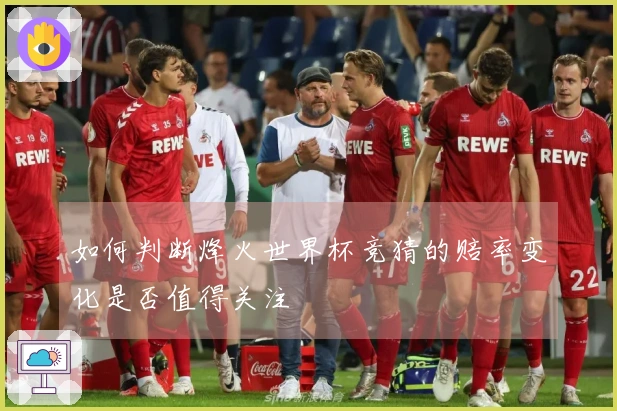 如何判断烽火世界杯竞猜的赔率变化是否值得关注
