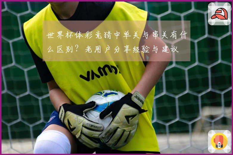 世界杯体彩竞猜中单关与串关有什么区别？老用户分享经验与建议