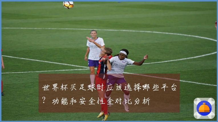 世界杯买足球时应该选择哪些平台？功能和安全性全对比分析