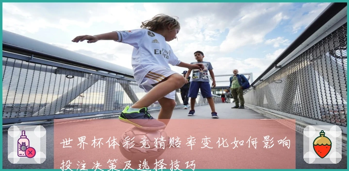 世界杯体彩竞猜赔率变化如何影响投注决策及选择技巧