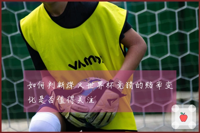 如何判断烽火世界杯竞猜的赔率变化是否值得关注